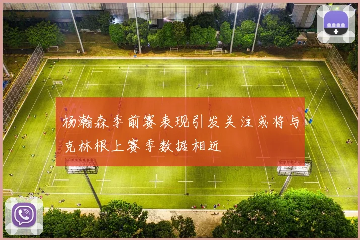 杨瀚森季前赛表现引发关注或将与克林根上赛季数据相近