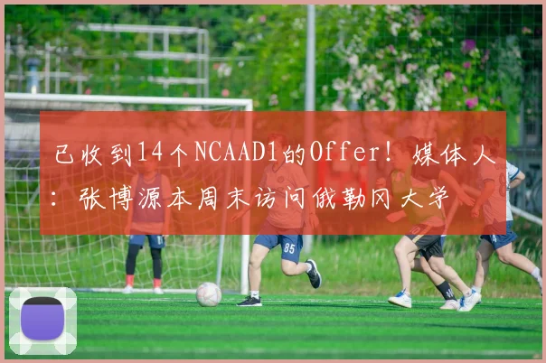 已收到14个NCAAD1的Offer！媒体人：张博源本周末访问俄勒冈大学