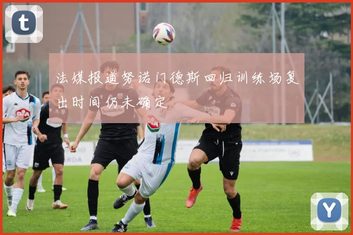 法媒报道努诺门德斯回归训练场复出时间仍未确定