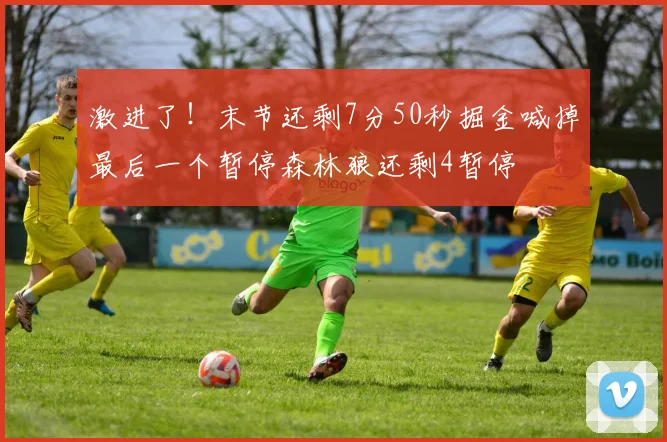 激进了！末节还剩7分50秒掘金喊掉最后一个暂停森林狼还剩4暂停