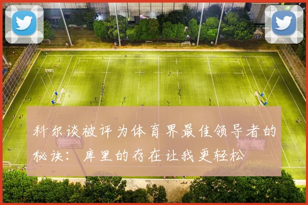 科尔谈被评为体育界最佳领导者的秘诀：库里的存在让我更轻松
