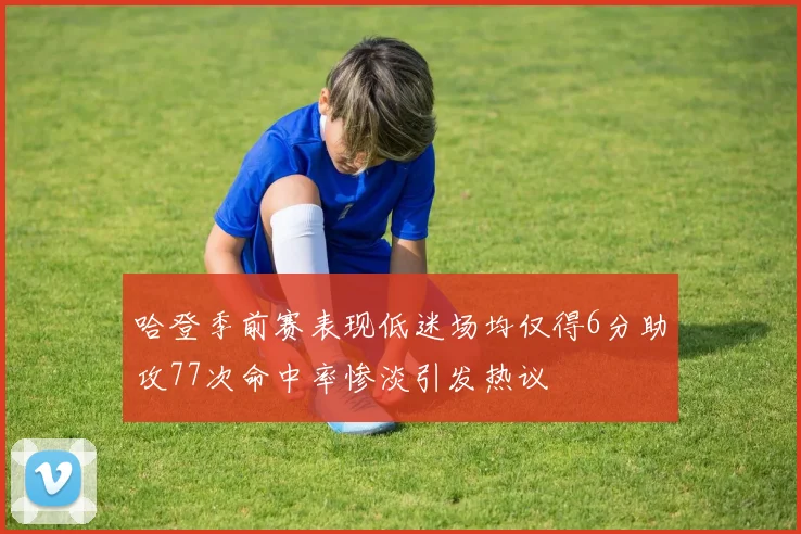哈登季前赛表现低迷场均仅得6分助攻77次命中率惨淡引发热议