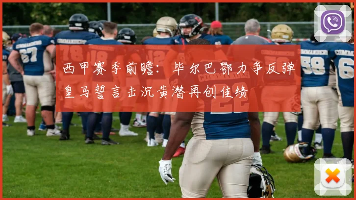 西甲赛季前瞻：毕尔巴鄂力争反弹皇马誓言击沉黄潜再创佳绩