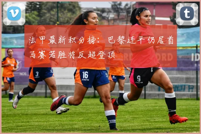 法甲最新积分榜：巴黎连平仍居首马赛若胜将反超登顶