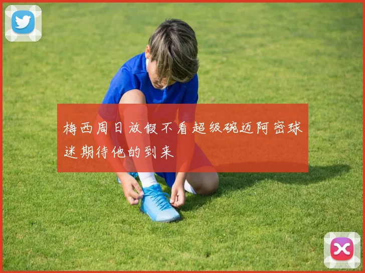 梅西周日放假不看超级碗迈阿密球迷期待他的到来