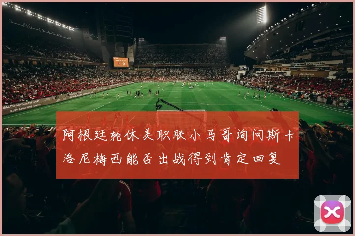 阿根廷轮休美职联小马哥询问斯卡洛尼梅西能否出战得到肯定回复