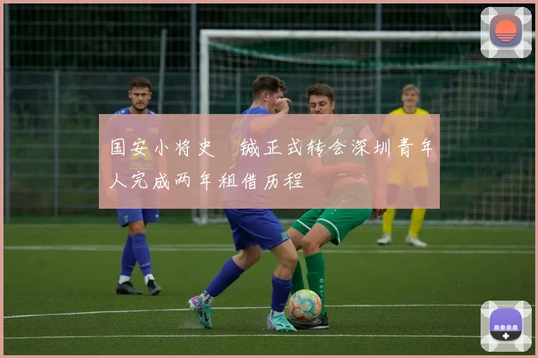 国安小将史堉铖正式转会深圳青年人完成两年租借历程