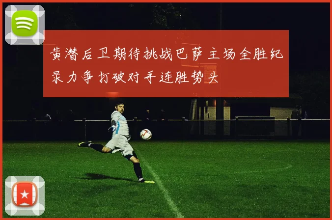 黄潜后卫期待挑战巴萨主场全胜纪录力争打破对手连胜势头