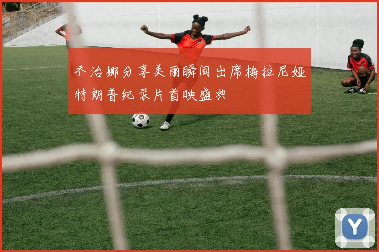乔治娜分享美丽瞬间出席梅拉尼娅特朗普纪录片首映盛典