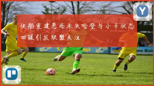 快船重建悬而未决哈登与小卡状态回暖引发联盟关注