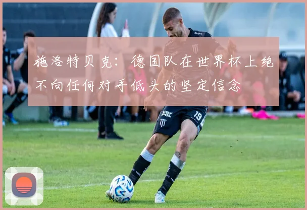 施洛特贝克：德国队在世界杯上绝不向任何对手低头的坚定信念