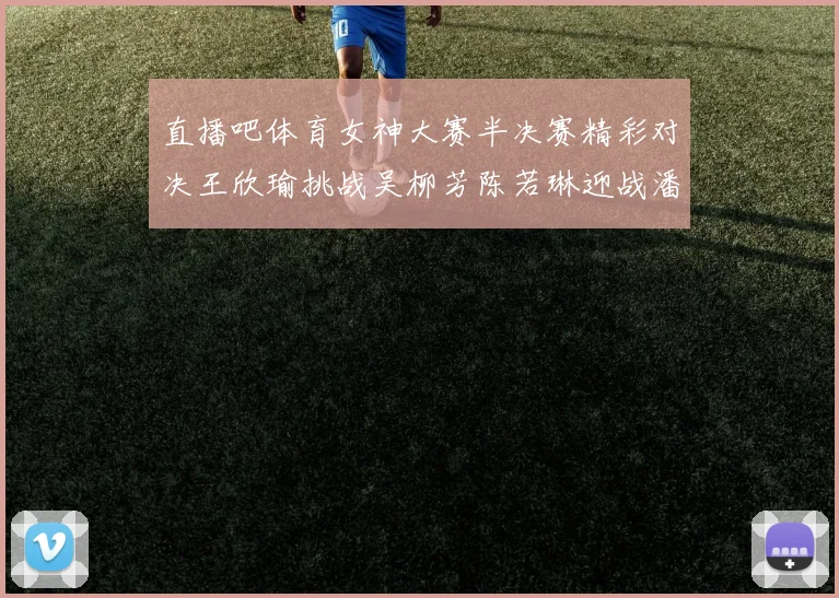 直播吧体育女神大赛半决赛精彩对决王欣瑜挑战吴柳芳陈若琳迎战潘晓婷