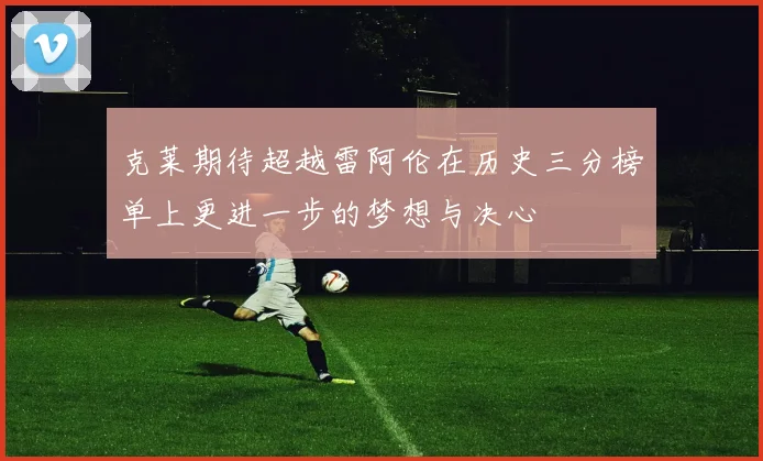 克莱期待超越雷阿伦在历史三分榜单上更进一步的梦想与决心
