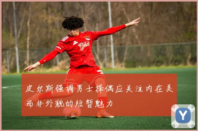 皮尔斯强调男士择偶应关注内在美而非外貌的短暂魅力