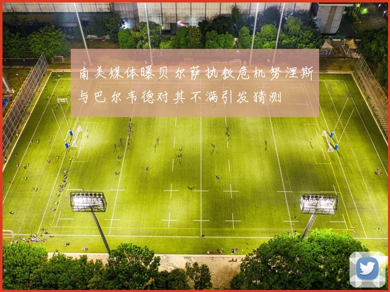 南美媒体曝贝尔萨执教危机努涅斯与巴尔韦德对其不满引发猜测