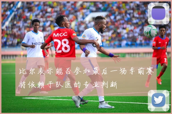 比尔表示能否参加最后一场季前赛将依赖于队医的专业判断