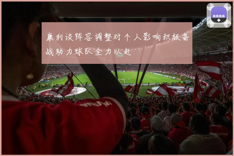 康利谈阵容调整对个人影响积极备战助力球队全力以赴
