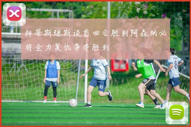 柯蒂斯琼斯谈首回合胜利阿森纳必将全力复仇争夺胜利
