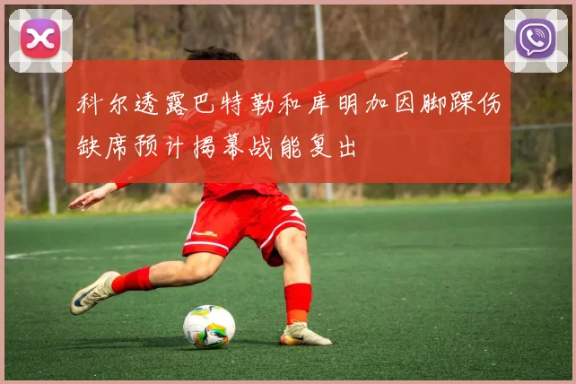 科尔透露巴特勒和库明加因脚踝伤缺席预计揭幕战能复出