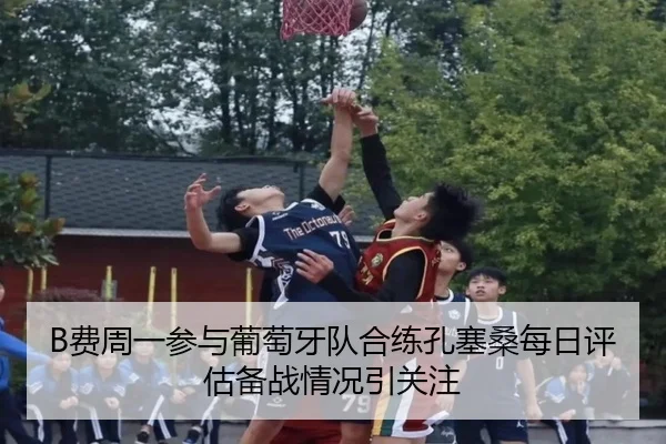 B费周一参与葡萄牙队合练孔塞桑每日评估备战情况引关注（Leyu）
